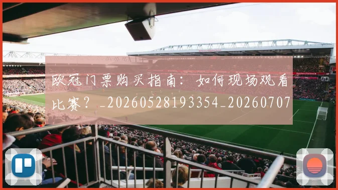 欧冠门票购买指南：如何现场观看比赛？_20260528193354_20260707152012