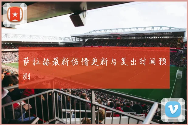 萨拉赫最新伤情更新与复出时间预测