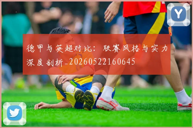 德甲与英超对比：联赛风格与实力深度剖析_20260522160645