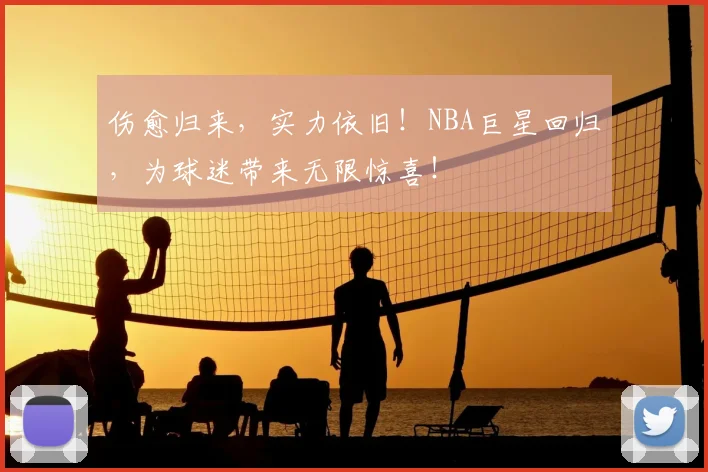 伤愈归来，实力依旧！NBA巨星回归，为球迷带来无限惊喜！