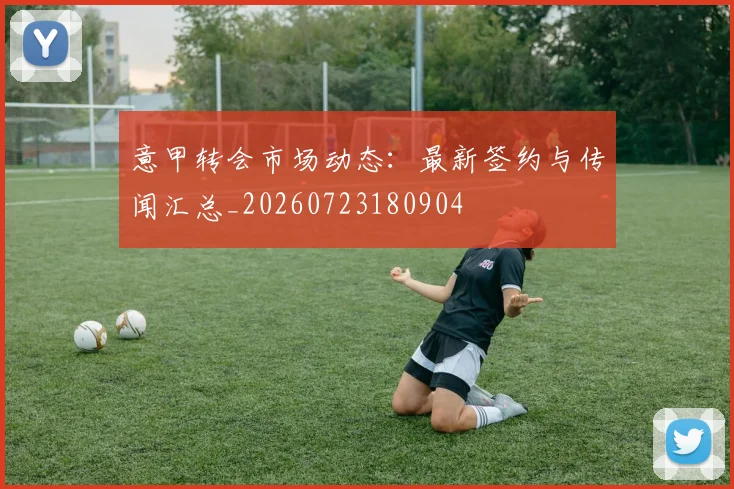 意甲转会市场动态：最新签约与传闻汇总_20260723180904
