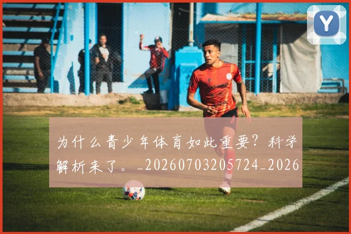 为什么青少年体育如此重要?科学解析来了。_20260703205724_20260716191520