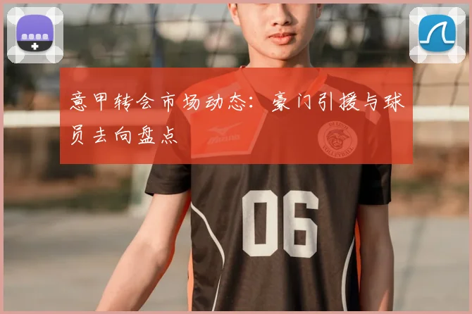 意甲转会市场动态：豪门引援与球员去向盘点
