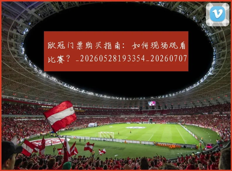 欧冠门票购买指南：如何现场观看比赛？_20260528193354_20260707152012