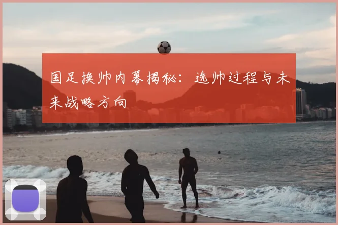 国足换帅内幕揭秘：选帅过程与未来战略方向