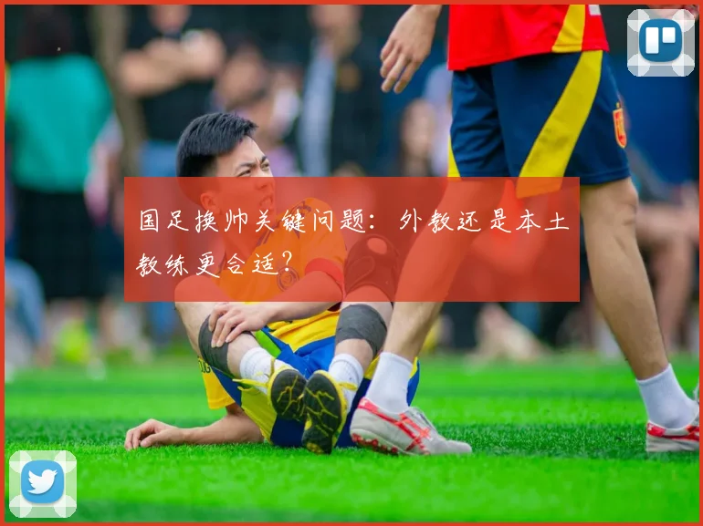 国足换帅关键问题：外教还是本土教练更合适？
