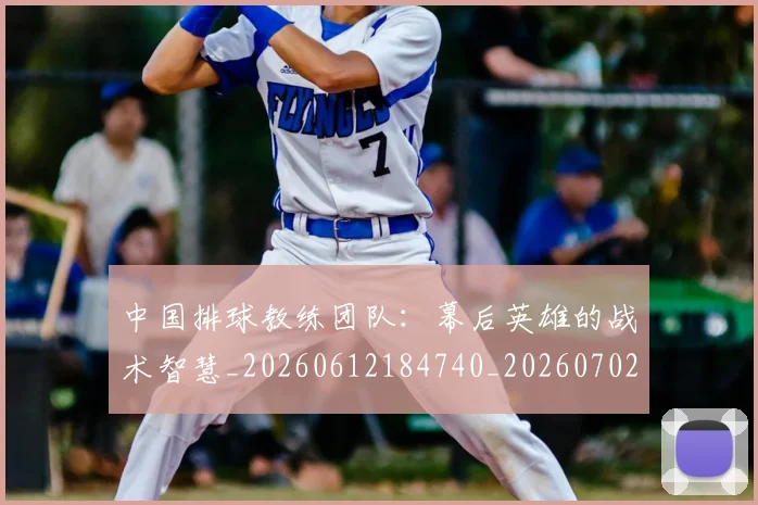 中国排球教练团队：幕后英雄的战术智慧_20260612184740_20260702202331_20260716181734