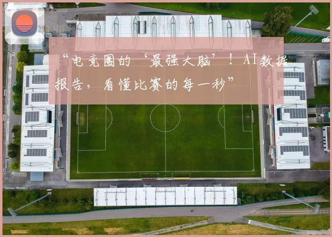 “电竞圈的‘最强大脑’！AI数据报告，看懂比赛的每一秒”
