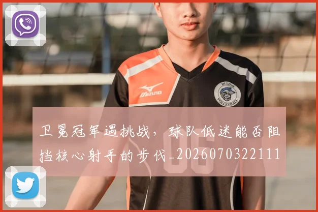 卫冕冠军遇挑战，球队低迷能否阻挡核心射手的步伐_20260703221118_20260718204640