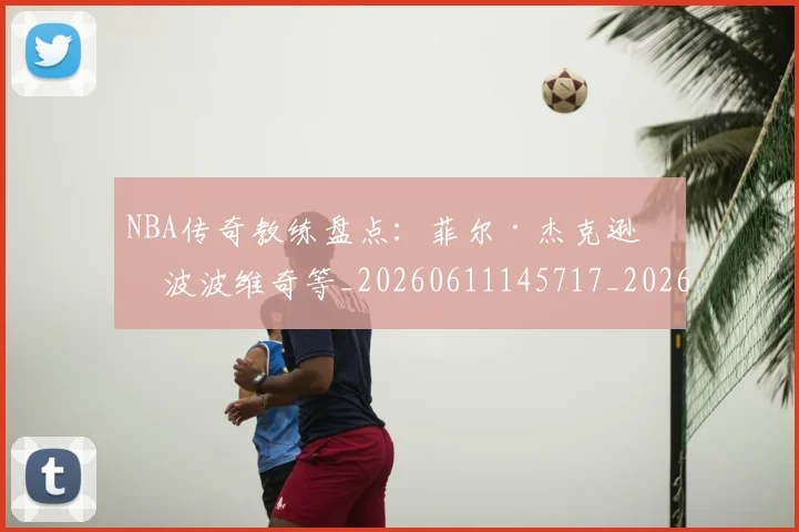 NBA传奇教练盘点：菲尔·杰克逊与波波维奇等_20260611145717_20260714205010