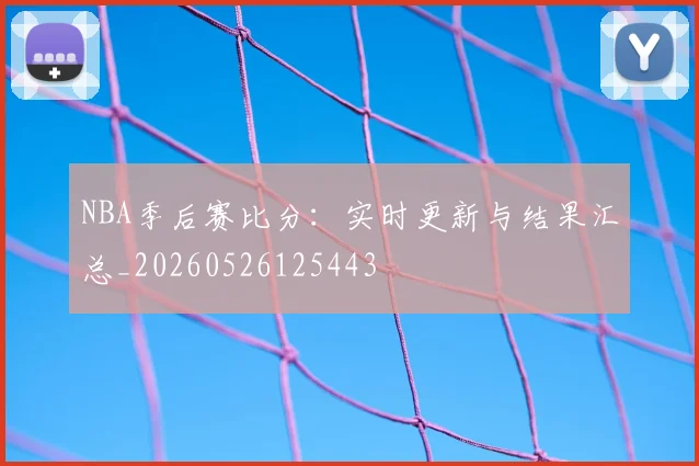 NBA季后赛比分：实时更新与结果汇总_20260526125443