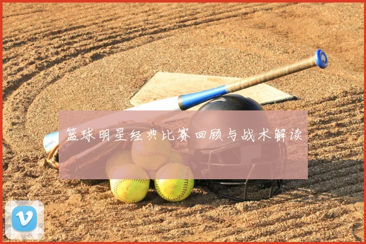 篮球明星经典比赛回顾与战术解读