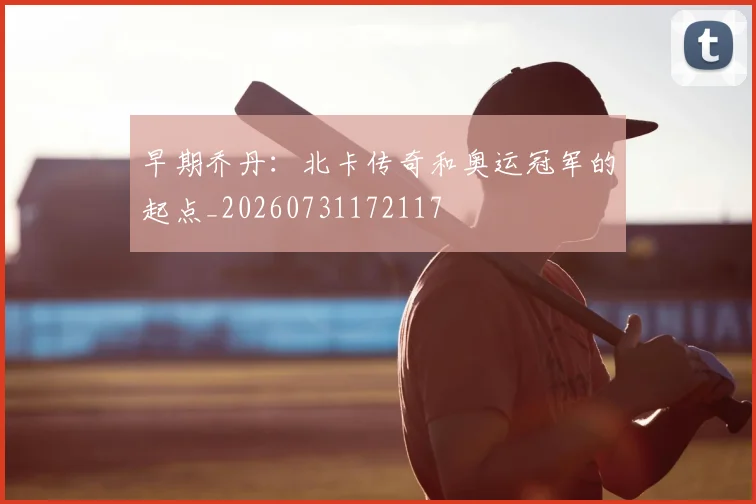 早期乔丹:北卡传奇和奥运冠军的起点_20260731172117