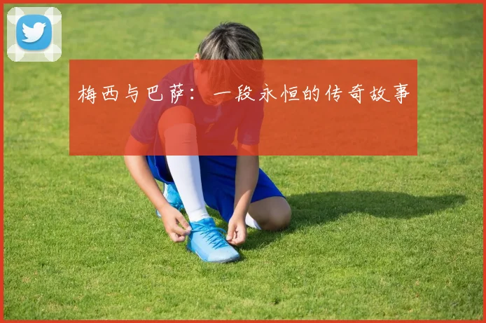 梅西与巴萨：一段永恒的传奇故事
