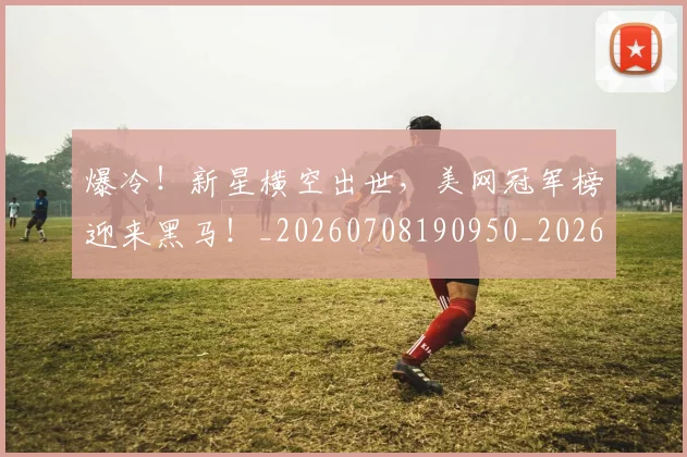 爆冷！新星横空出世，美网冠军榜迎来黑马！_20260708190950_20260803134129