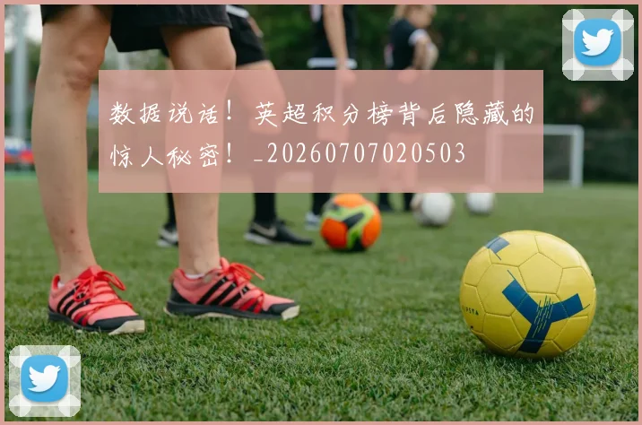 数据说话！英超积分榜背后隐藏的惊人秘密！_20260707020503