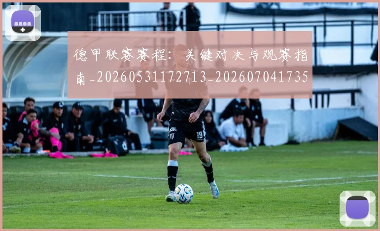 德甲联赛赛程：关键对决与观赛指南_20260531172713_20260704173521_20260722162248