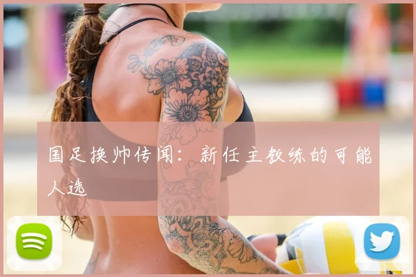 国足换帅传闻：新任主教练的可能人选