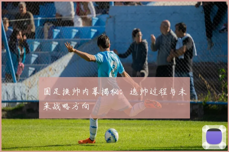 国足换帅内幕揭秘：选帅过程与未来战略方向