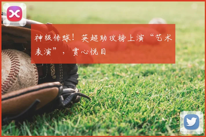 神级传球！英超助攻榜上演“艺术表演”，赏心悦目