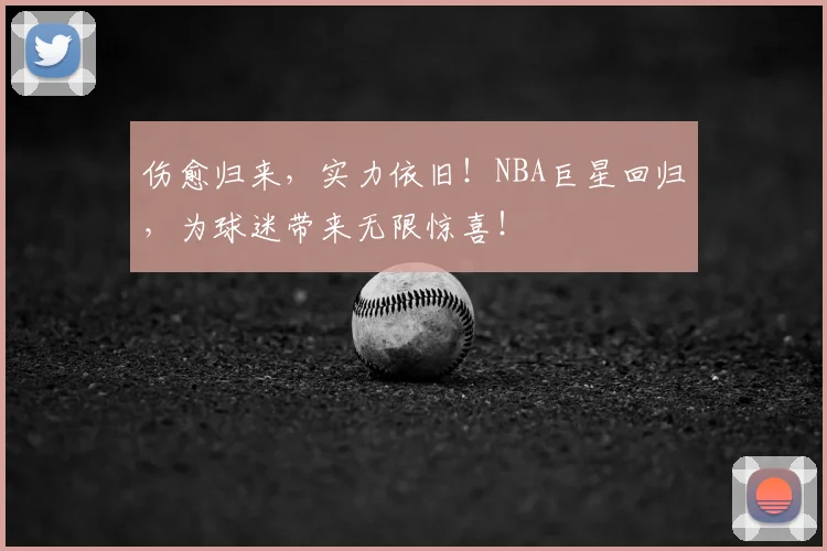 伤愈归来，实力依旧！NBA巨星回归，为球迷带来无限惊喜！