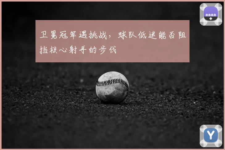 卫冕冠军遇挑战，球队低迷能否阻挡核心射手的步伐