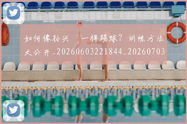 如何像孙兴慜一样踢球？训练方法大公开_20260603221844_20260703230236_20260720181339