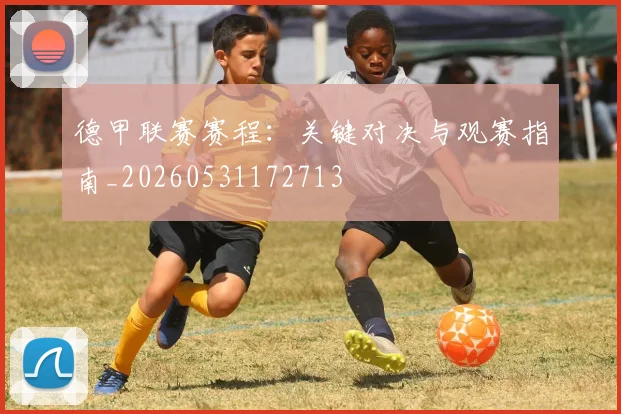 德甲联赛赛程：关键对决与观赛指南_20260531172713