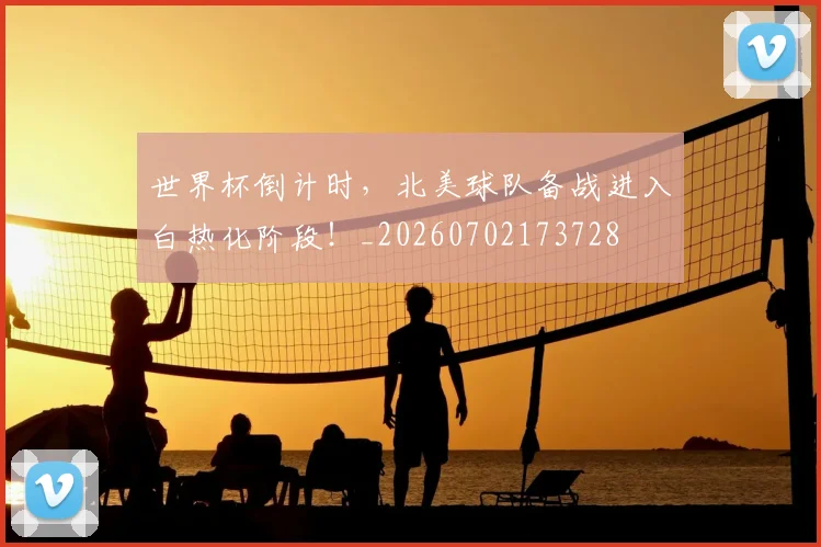 世界杯倒计时，北美球队备战进入白热化阶段！_20260702173728