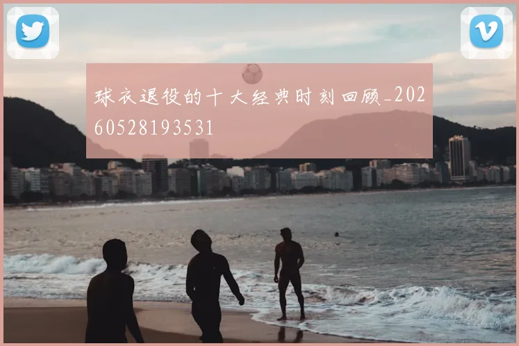 球衣退役的十大经典时刻回顾_20260528193531