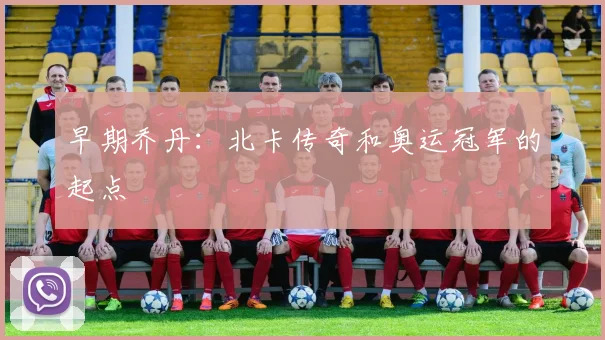 早期乔丹：北卡传奇和奥运冠军的起点