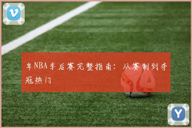 年NBA季后赛完整指南：从赛制到夺冠热门