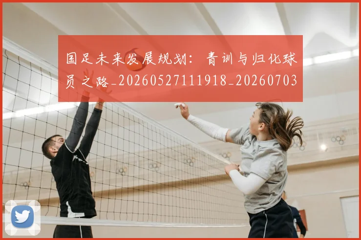 国足未来发展规划：青训与归化球员之路_20260527111918_20260703224127