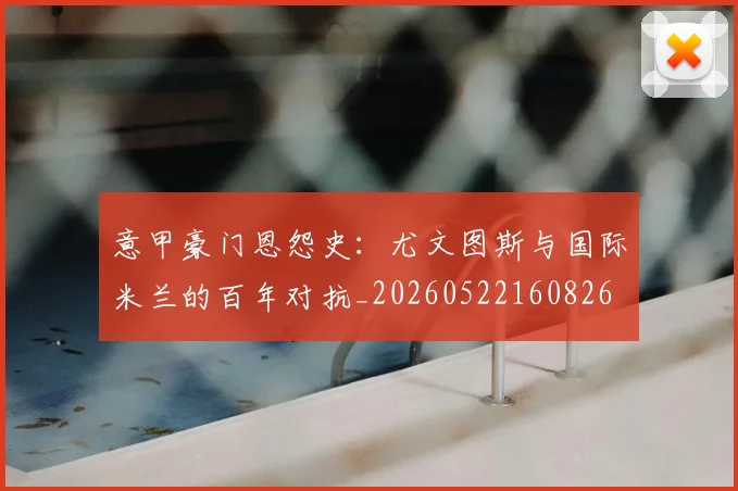 意甲豪门恩怨史：尤文图斯与国际米兰的百年对抗_20260522160826