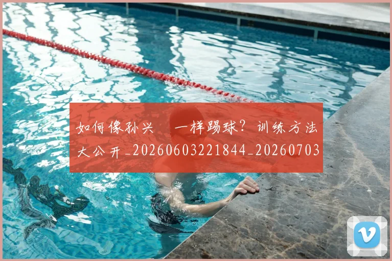 如何像孙兴慜一样踢球？训练方法大公开_20260603221844_20260703230236_20260720181339