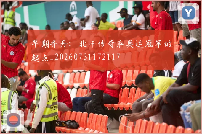 早期乔丹:北卡传奇和奥运冠军的起点_20260731172117