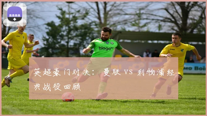 英超豪门对决：曼联 vs 利物浦经典战役回顾