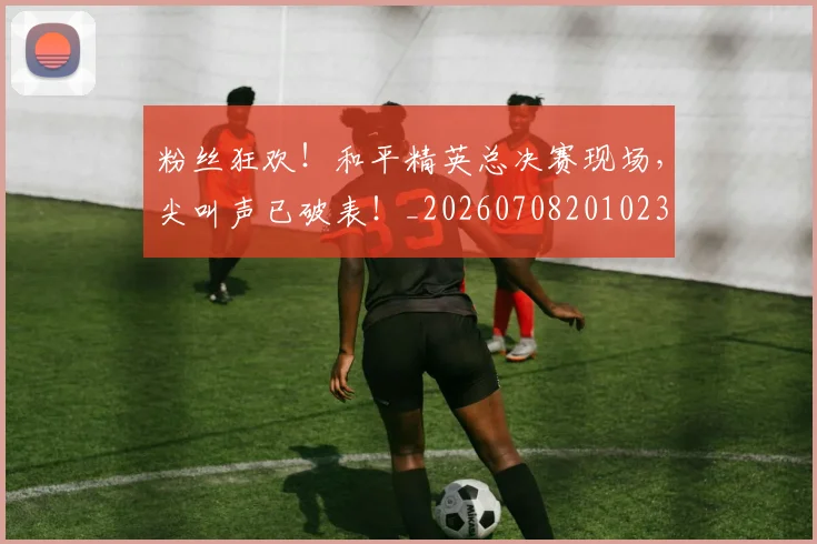 粉丝狂欢！和平精英总决赛现场，尖叫声已破表！_20260708201023