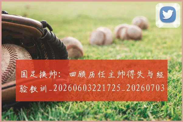 国足换帅：回顾历任主帅得失与经验教训_20260603221725_20260703223858