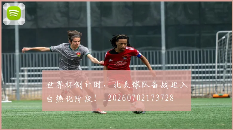 世界杯倒计时，北美球队备战进入白热化阶段！_20260702173728