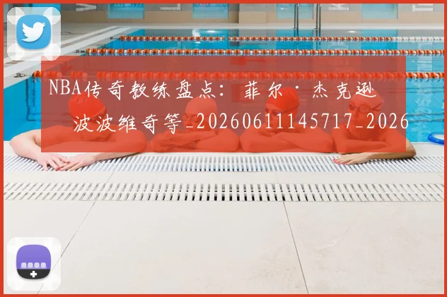 NBA传奇教练盘点：菲尔·杰克逊与波波维奇等_20260611145717_20260714205010