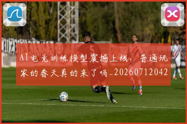 AI电竞训练模型震撼上线，普通玩家的春天真的来了吗_20260712042440