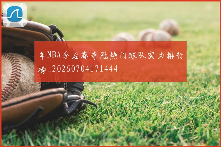 年NBA季后赛夺冠热门球队实力排行榜_20260704171444