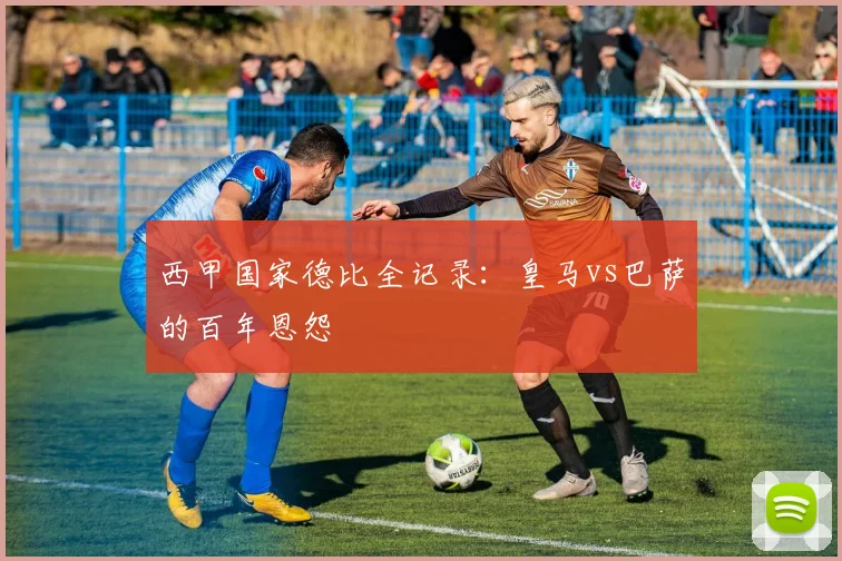 西甲国家德比全记录：皇马vs巴萨的百年恩怨