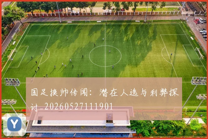 国足换帅传闻：潜在人选与利弊探讨_20260527111901