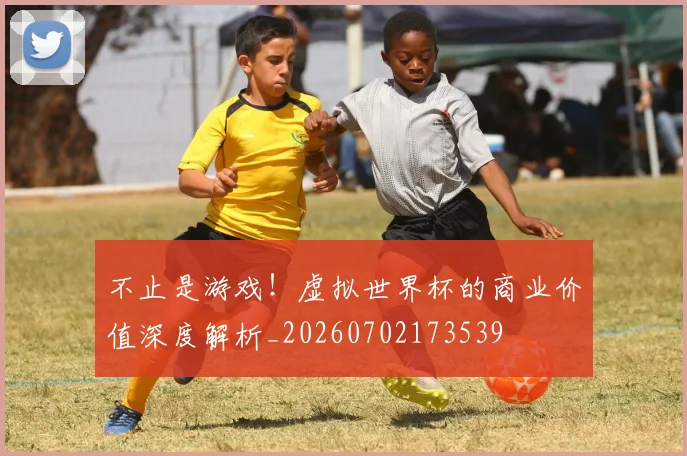 不止是游戏！虚拟世界杯的商业价值深度解析_20260702173539