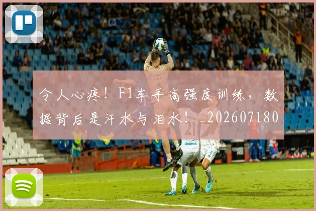 令人心疼！F1车手高强度训练，数据背后是汗水与泪水！_20260718003030