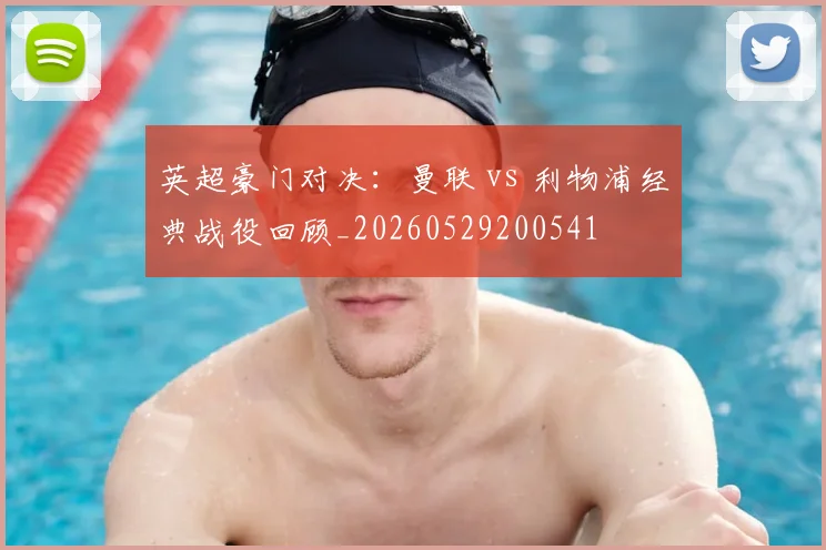 英超豪门对决：曼联 vs 利物浦经典战役回顾_20260529200541