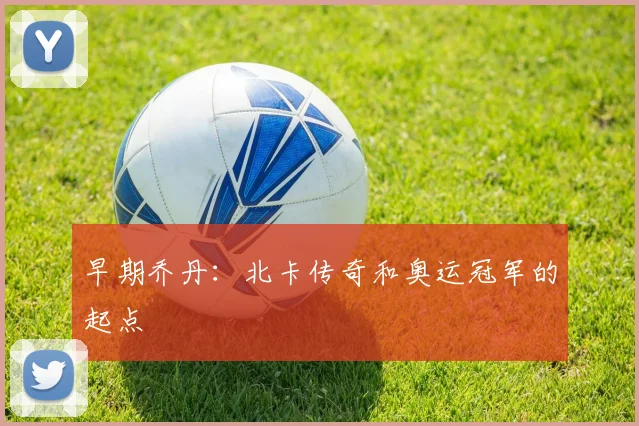 早期乔丹：北卡传奇和奥运冠军的起点