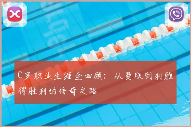C罗职业生涯全回顾：从曼联到利雅得胜利的传奇之路